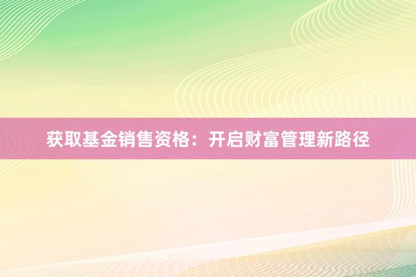 获取基金销售资格：开启财富管理新路径